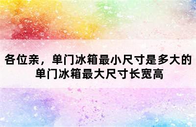 各位亲，单门冰箱最小尺寸是多大的 单门冰箱最大尺寸长宽高